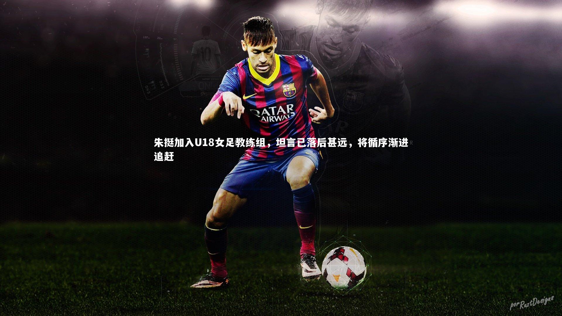 朱挺加入U18女足教练组，坦言已落后甚远，将循序渐进追赶