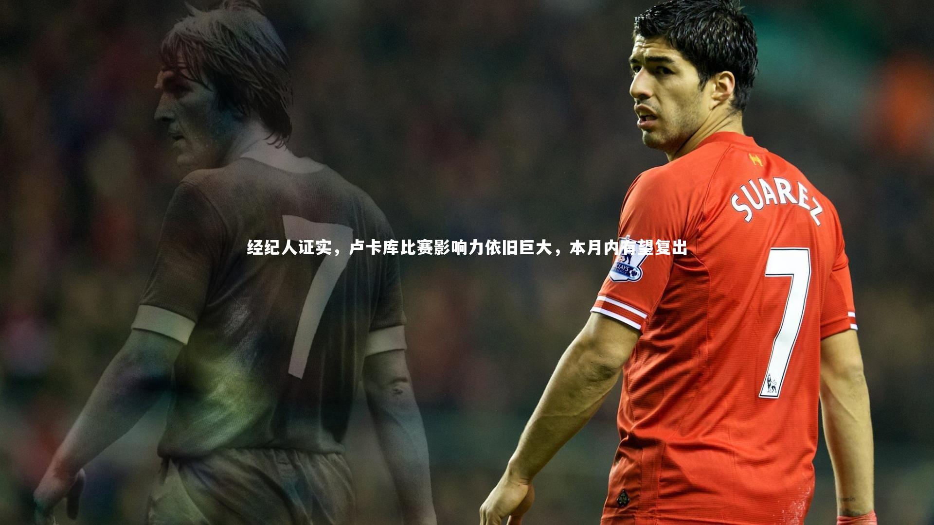 经纪人证实，卢卡库比赛影响力依旧巨大，本月内有望复出