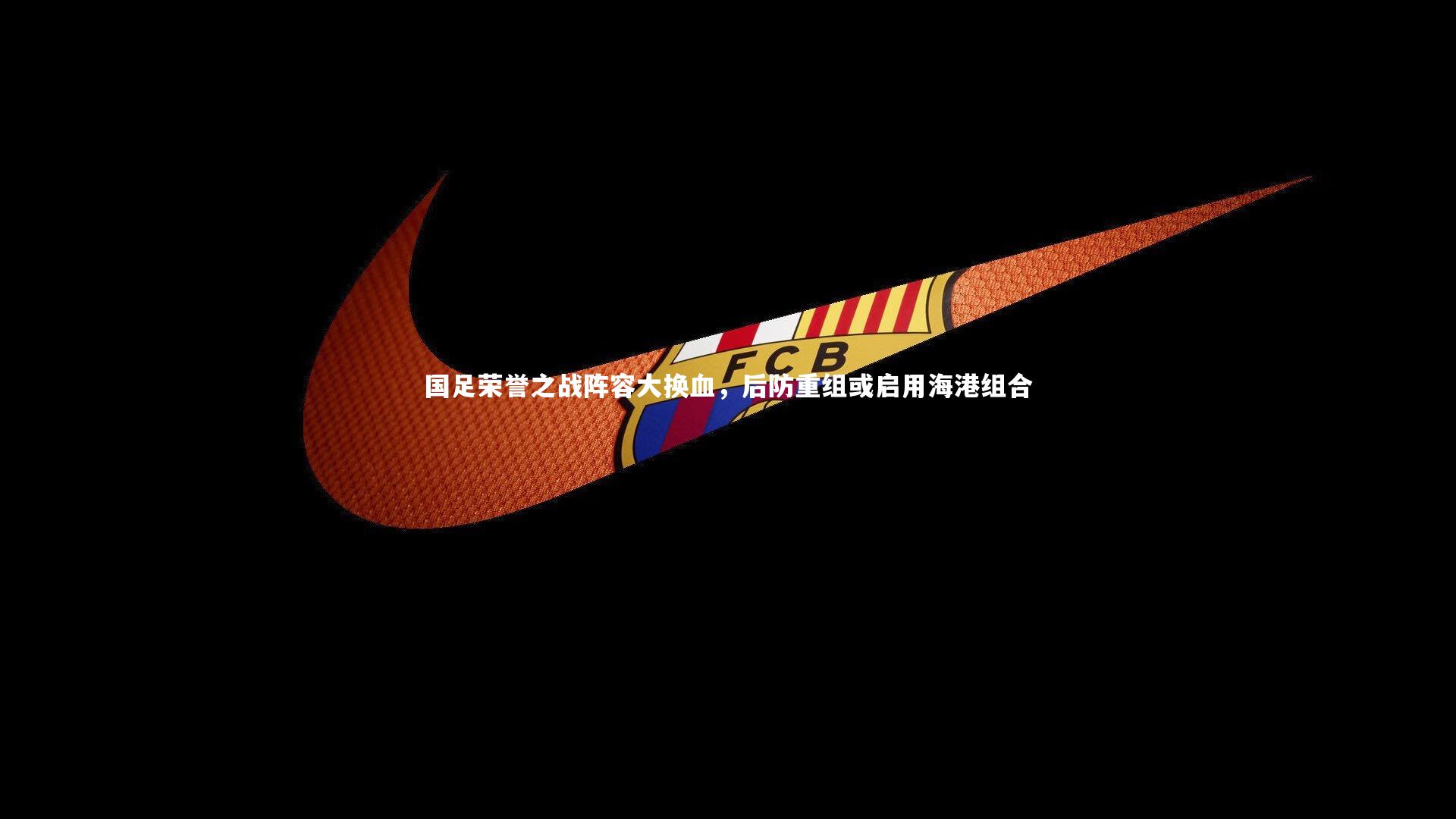 yabo体育|国足荣誉之战阵容大换血，后防重组或启用海港组合