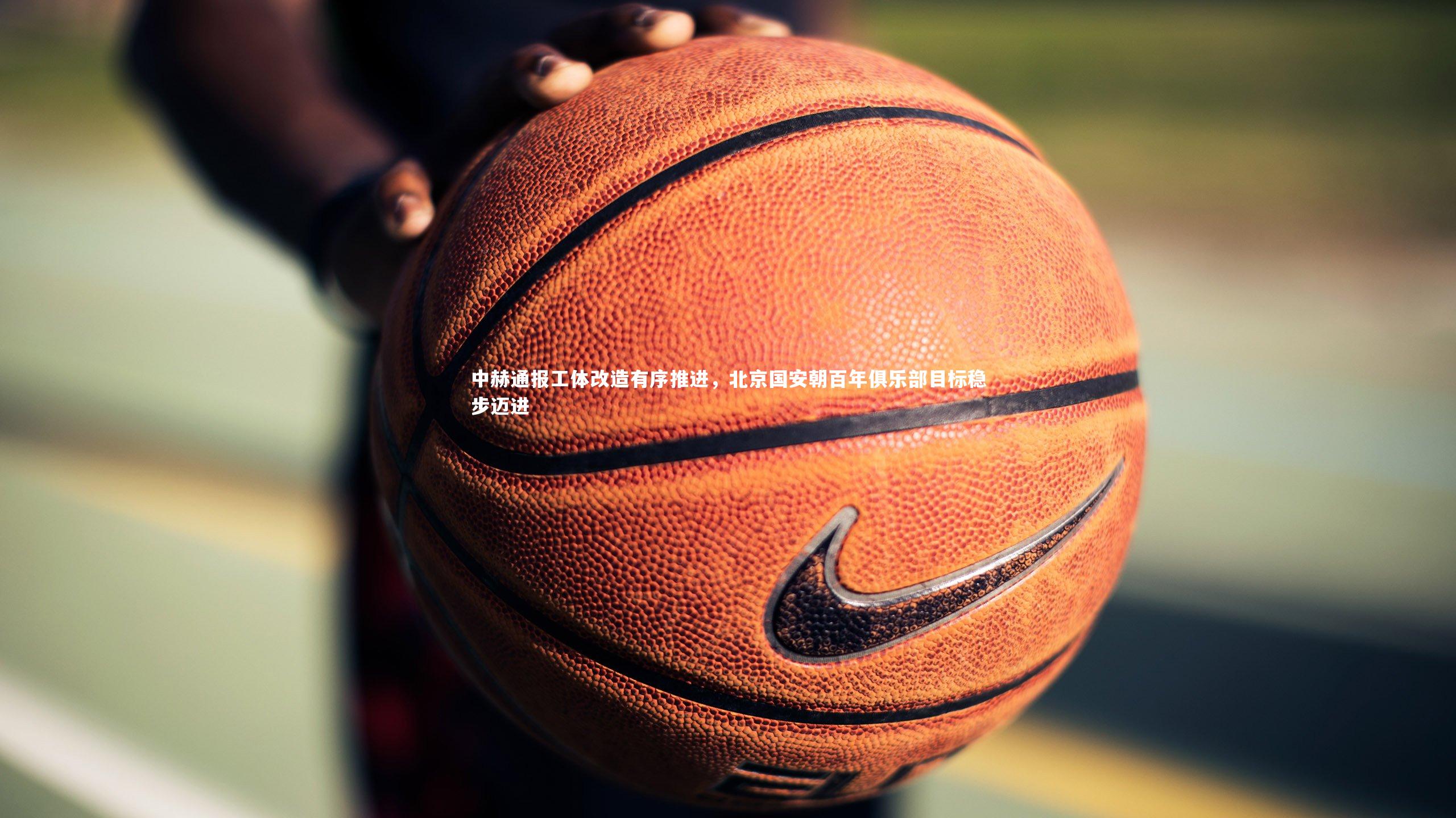 【亚博体育app】中赫通报工体改造有序推进，北京国安朝百年俱乐部目标稳步迈进